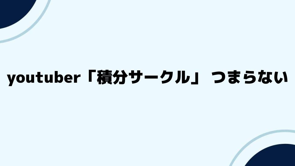 まとめ｜youtuber「積分サークル」つまらない理由とは？視聴者の反応分析